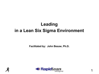 Leading
in a Lean Six Sigma Environment


      Facilitated by: John Besaw, Ph.D.




                                          1
 