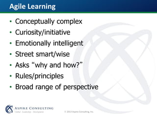  2013 Aspire Consulting, Inc.
Agile Learning
• Conceptually complex
• Curiosity/initiative
• Emotionally intelligent
• Street smart/wise
• Asks “why and how?”
• Rules/principles
• Broad range of perspective
 