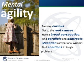  2013 Aspire Consulting, Inc.
Mental
Are very curious.
Get to the root causes.
Have a broad perspective.
Find parallels and contrasts.
Question conventional wisdom.
Find solutions to tough
problems.
agility
Those with this type of
©2011 Korn/Ferry International
ALL RIGHTS RESERVED
3
2 32
 
