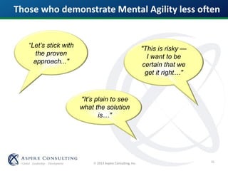  2013 Aspire Consulting, Inc.
“Let’s stick with
the proven
approach..."
"This is risky —
I want to be
certain that we
get it right…"
"It’s plain to see
what the solution
is…"
Those who demonstrate Mental Agility less often
38
 