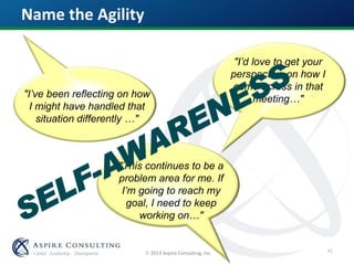  2013 Aspire Consulting, Inc.
"I’ve been reflecting on how
I might have handled that
situation differently …"
"I’d love to get your
perspective on how I
came across in that
meeting…"
"This continues to be a
problem area for me. If
I’m going to reach my
goal, I need to keep
working on…"
Name the Agility
41
 