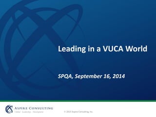  2013 Aspire Consulting, Inc.
Leading in a VUCA World
SPQA, September 16, 2014
 