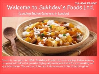 Welcome to Sukhdev's Foods Ltd.
(Leading Indian Caterers in London)
Since its inception in 1980, Sukhdevs Foods Ltd is a leading Indian catering
company in London that provides high-quality restaurant foods for your wedding and
special occasion. We are one of the best Indian caterers in the United Kingdom.
Tel: 0845 130 0042
 