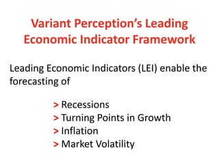 Variant Perception’s Leading
   Economic Indicator Framework

Leading Economic Indicators (LEI) enable the
forecasting of

         > Recessions
         > Turning Points in Growth
         > Inflation
         > Market Volatility
 
