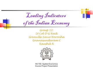 HS 700: Applied Economics
Course Project Presentation
Leading Indicators
of the Indian Economy
Group 12:
Lt Col D G Naik
Grenville Savio Noronha
Gnanasundaram C
Kaushik K
 