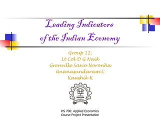 Leading Indicators  of the Indian Economy Group 12: Lt Col D G Naik Grenville Savio Noronha Gnanasundaram C Kaushik K 