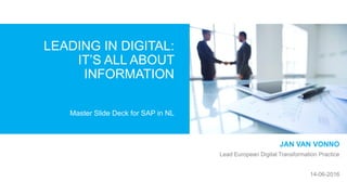 Master Slide Deck for SAP in NL
LEADING IN DIGITAL:
IT’S ALL ABOUT
INFORMATION
JAN VAN VONNO
Lead European Digital Transformation Practice
14-06-2016
 
