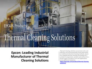 Epcon: Leading Industrial
Manufacturer of Thermal
Cleaning Solutions
Thermal cleaning solutions are proven to be cost
effective and environmentally sound alternative
to traditional industrial cleaning methods. Epcon
has supplied thermal cleaning technology for a
variety of components, systems and services for a
broad range of products such and applications
across different industries.
https://epconlp.com/products/thermal-cleaning-
solutions/
 