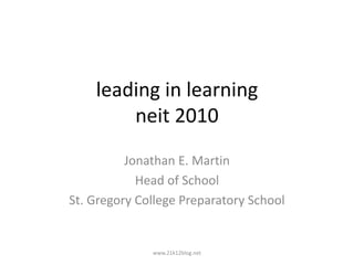 leading in learning
neit 2010
Jonathan E. Martin
Head of School
St. Gregory College Preparatory School
www.21k12blog.net
 