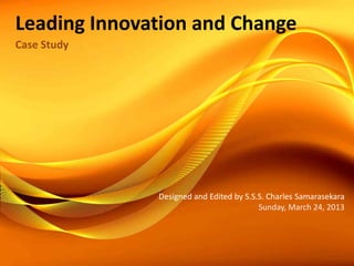 Leading Innovation and Change
Case Study




              Designed and Edited by S.S.S. Charles Samarasekara
                                         Sunday, March 24, 2013
 