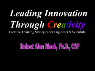 Leading Innovation Through  C r e a t ivity Robert Alan Black, Ph.D., CSP  Creative Thinking Strategies for Engineers & Scientists 