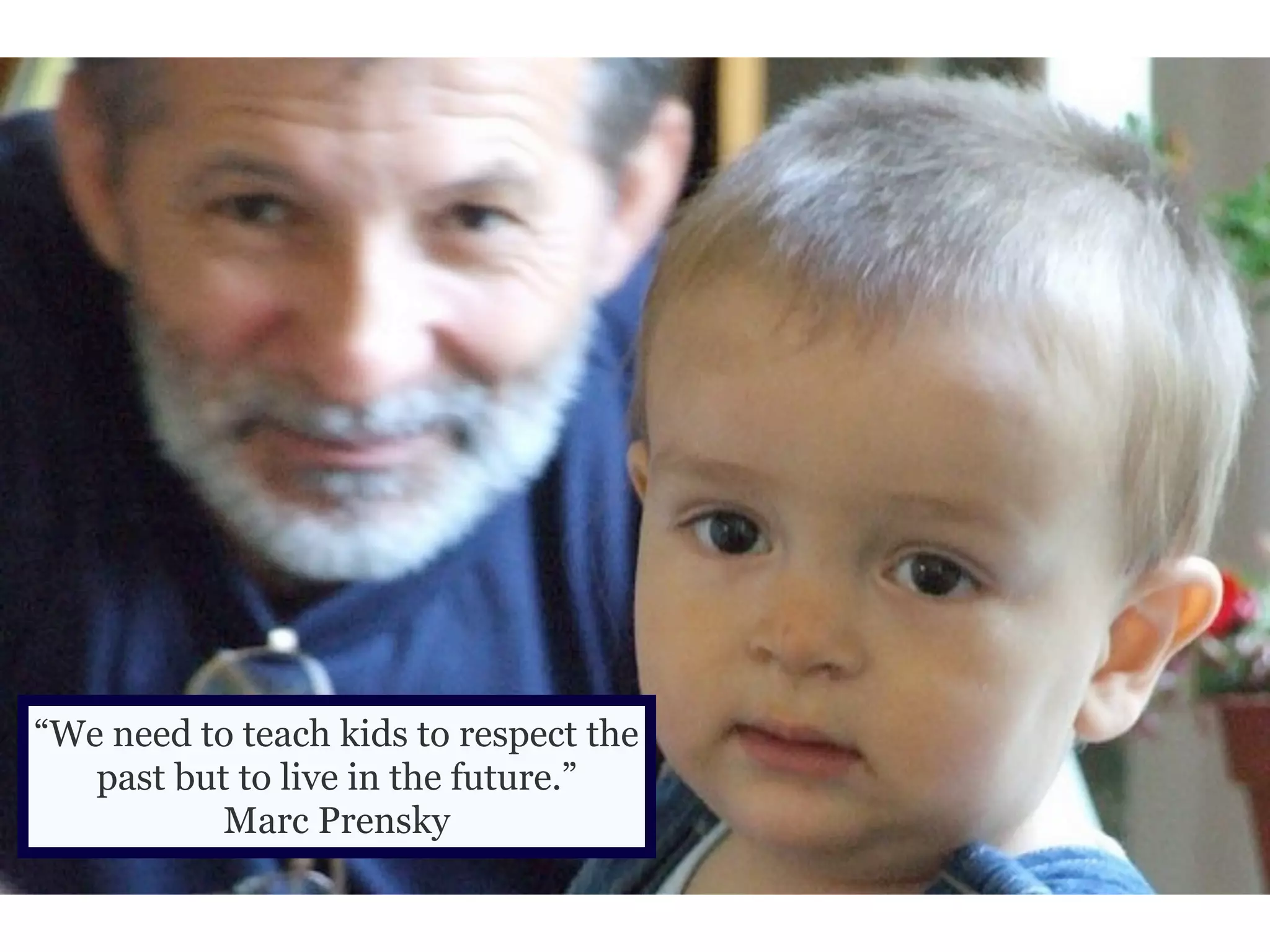 “We need to teach kids to respect the
past but to live in the future.”
Marc Prensky

 
