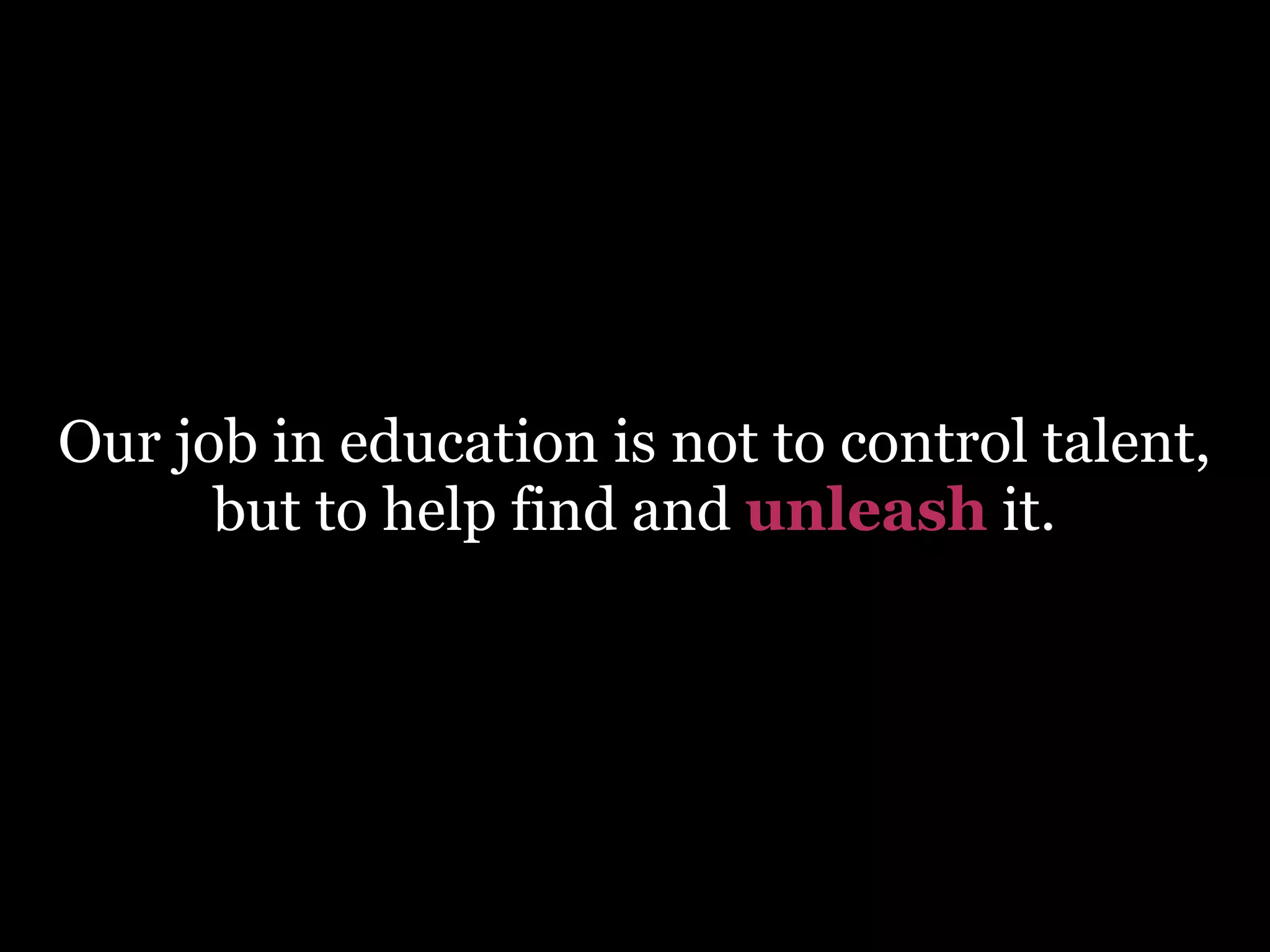 Our job in education is not to control talent,
but to help find and unleash it.

 