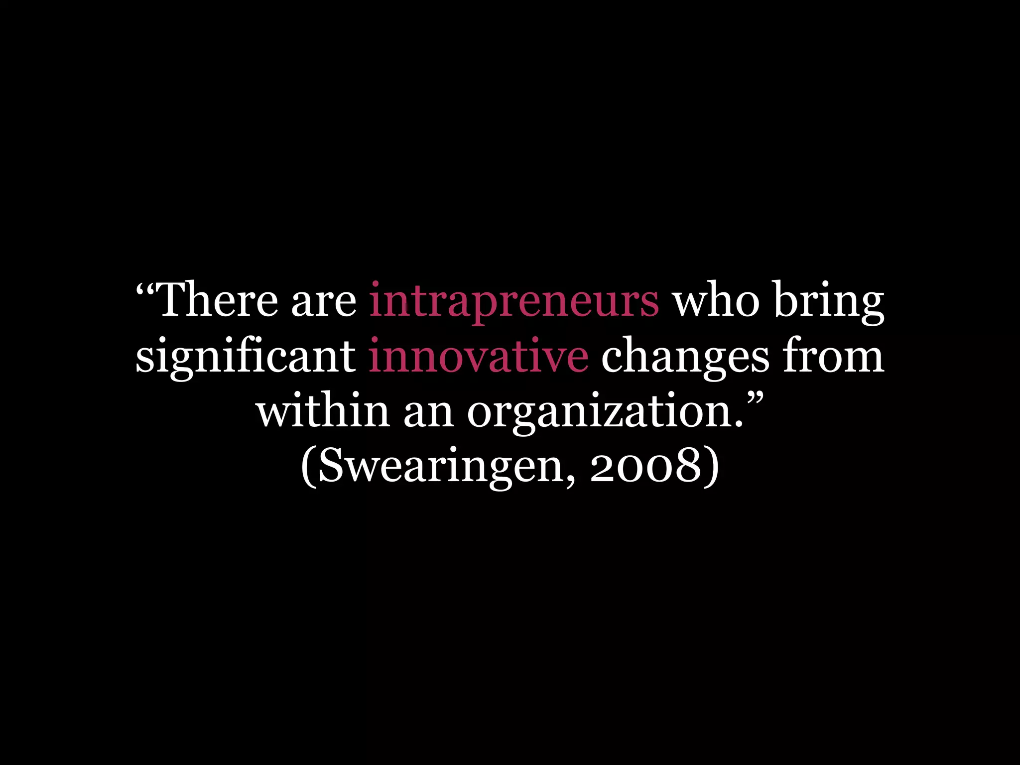 “There are intrapreneurs who bring
significant innovative changes from
within an organization.”
(Swearingen, 2008)

 