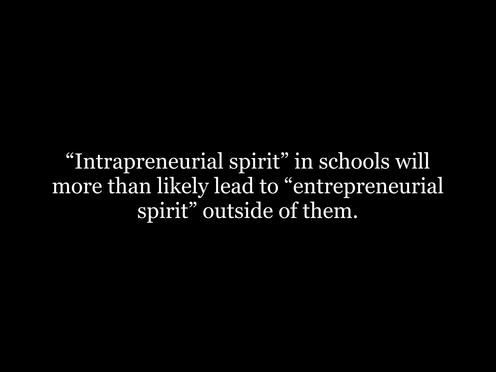 “Intrapreneurial spirit” in schools will
more than likely lead to “entrepreneurial
spirit” outside of them.

 