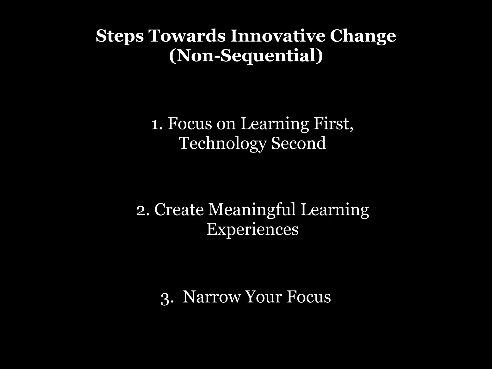 Steps Towards Innovative Change
(Non-Sequential)

1. Focus on Learning First,
Technology Second

2. Create Meaningful Learning
Experiences

3. Narrow Your Focus

 
