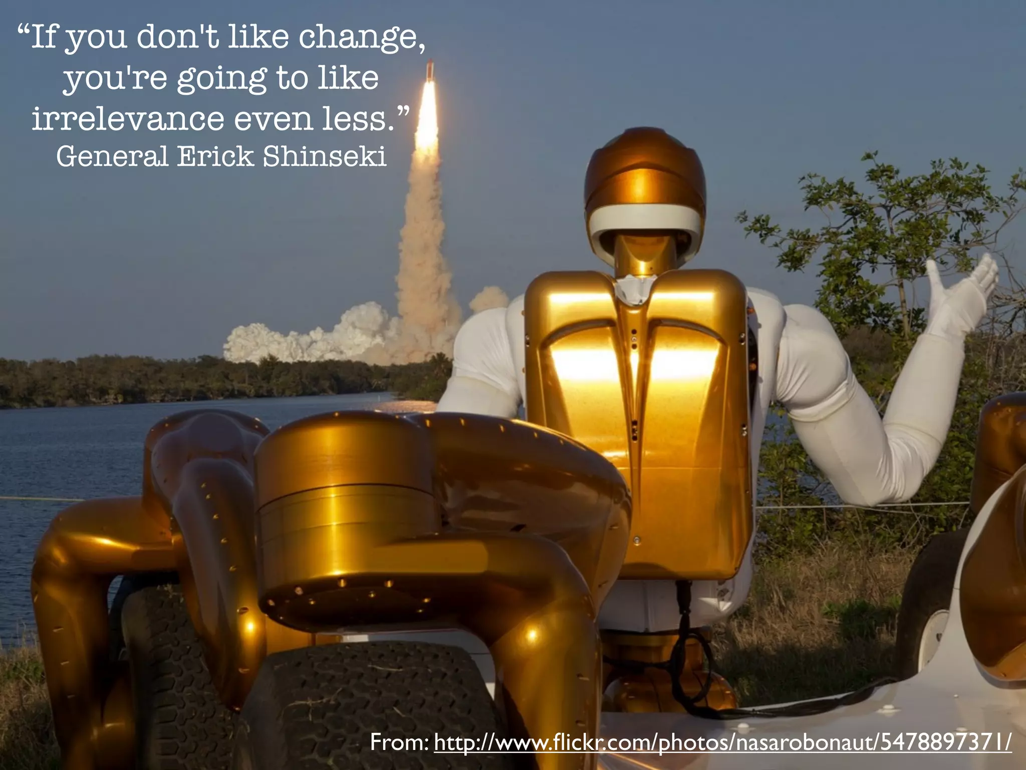 “If you don't like change,
you're going to like
irrelevance even less.”
General Erick Shinseki

From: http://www.ﬂickr.com/photos/nasarobonaut/5478897371/

 