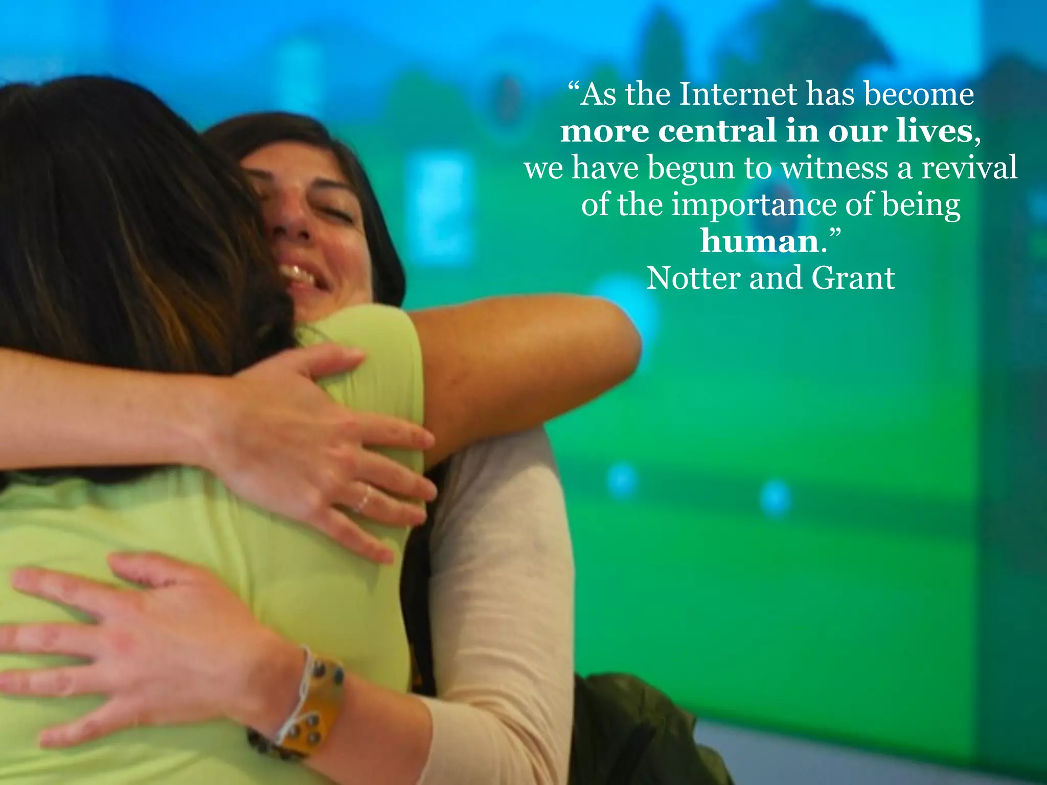 “As the Internet has become
more central in our lives,
we have begun to witness a revival
of the importance of being
human.”
Notter and Grant

 