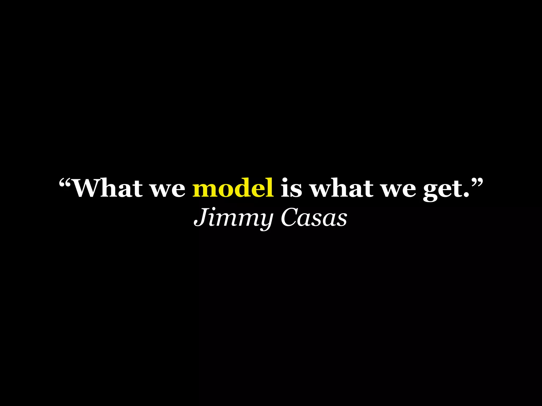 “What we model is what we get.”
Jimmy Casas

 