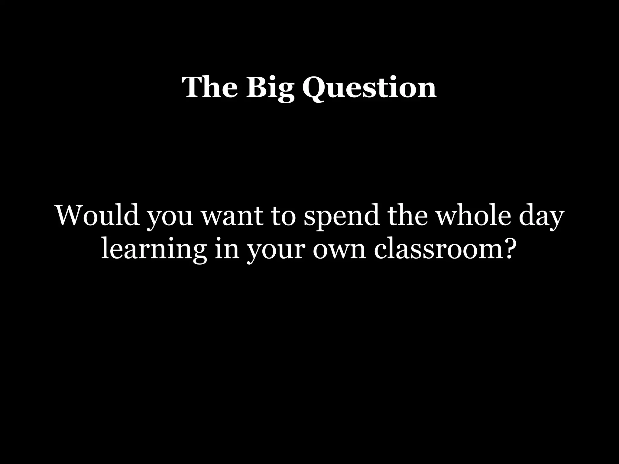 The Big Question

Would you want to spend the whole day
learning in your own classroom?

 