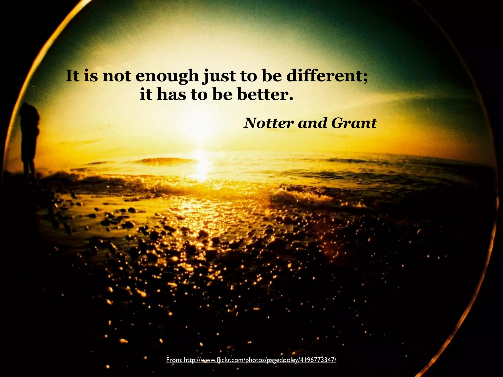 It is not enough just to be different;
it has to be better.
Notter and Grant

From: http://www.ﬂickr.com/photos/pagedooley/4196773347/

 