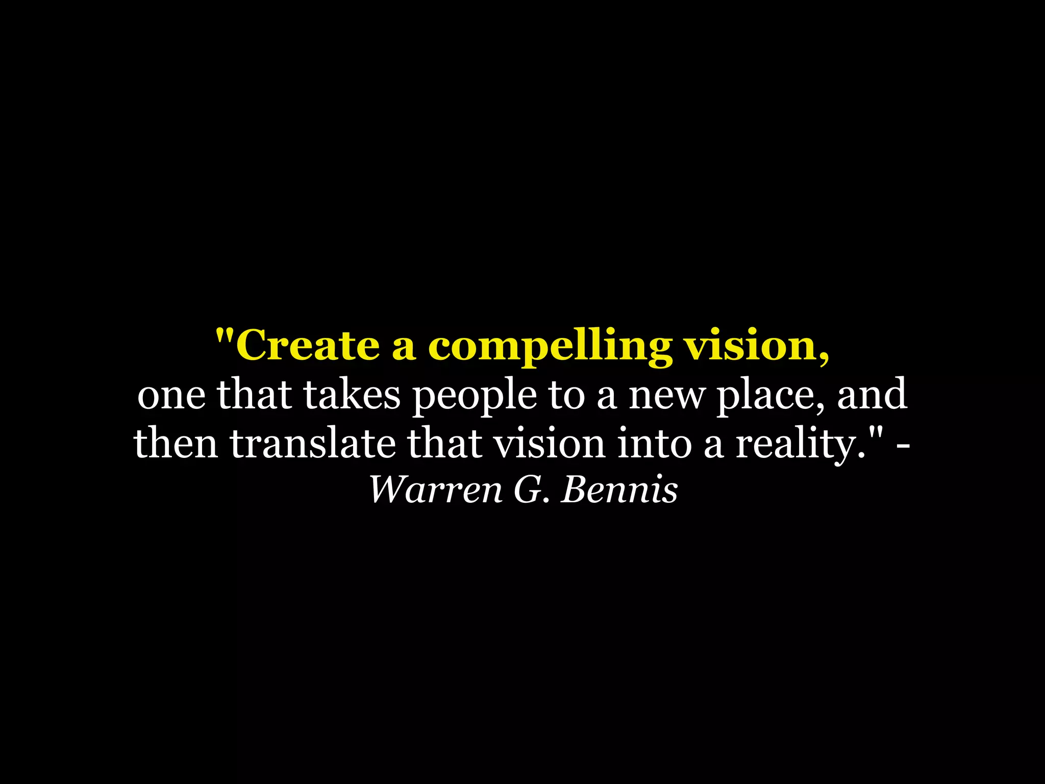 "Create a compelling vision,
one that takes people to a new place, and
then translate that vision into a reality." Warren G. Bennis

 