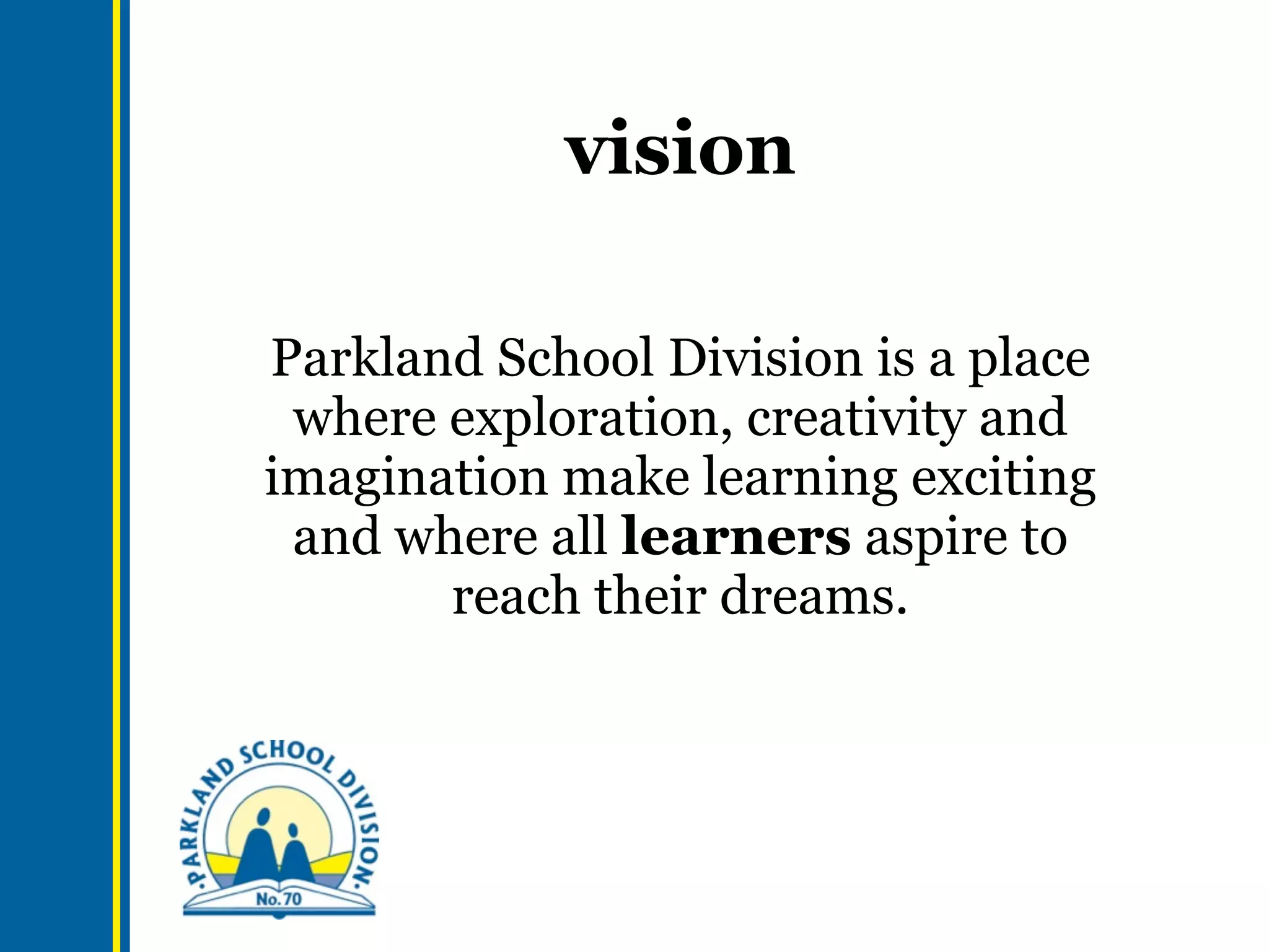 vision
Parkland School Division is a place
where exploration, creativity and
imagination make learning exciting
and where all learners aspire to
reach their dreams.

 