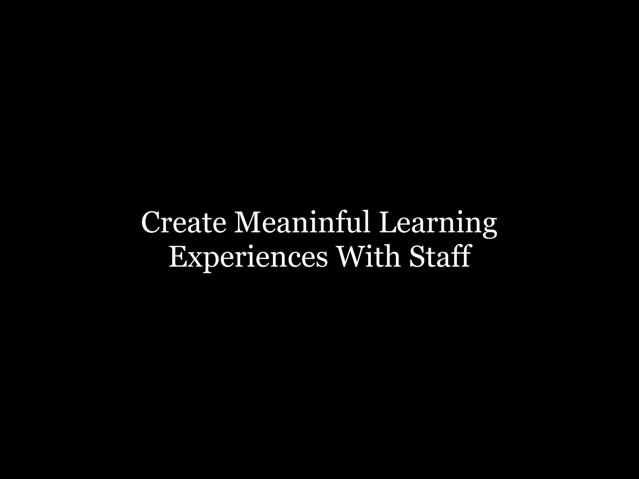 Create Meaninful Learning
Experiences With Staff

 