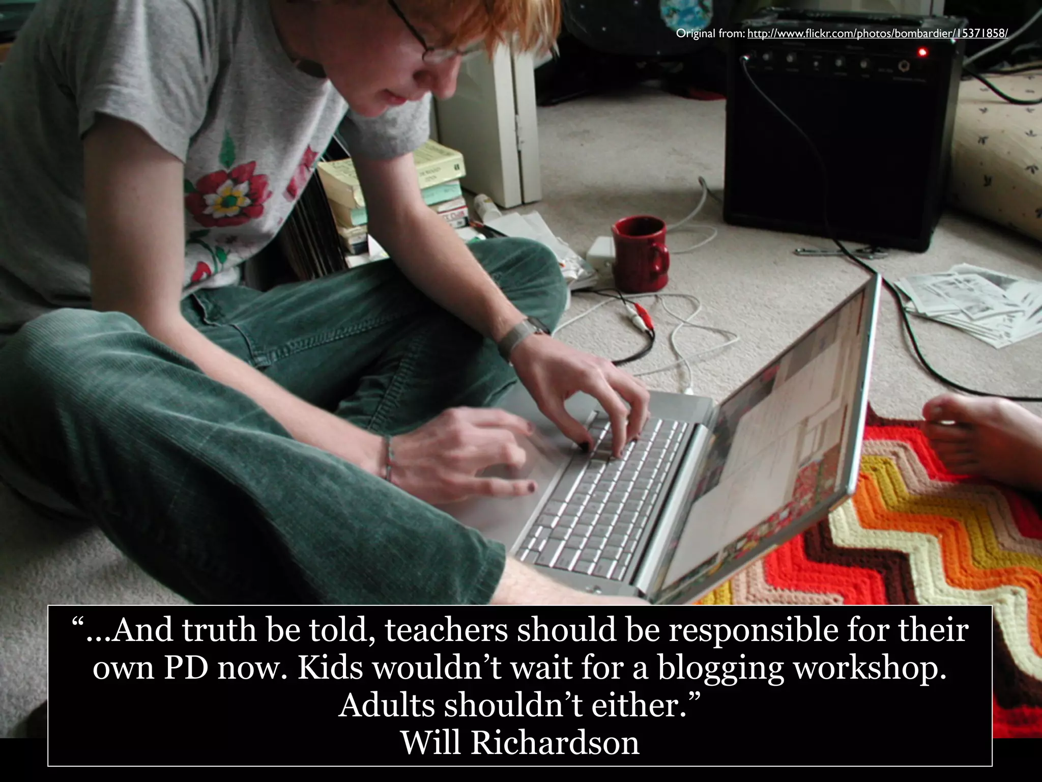 Original from: http://www.ﬂickr.com/photos/bombardier/15371858/

“...And truth be told, teachers should be responsible for their
own PD now. Kids wouldn’t wait for a blogging workshop.
Adults shouldn’t either.”
Will Richardson

 