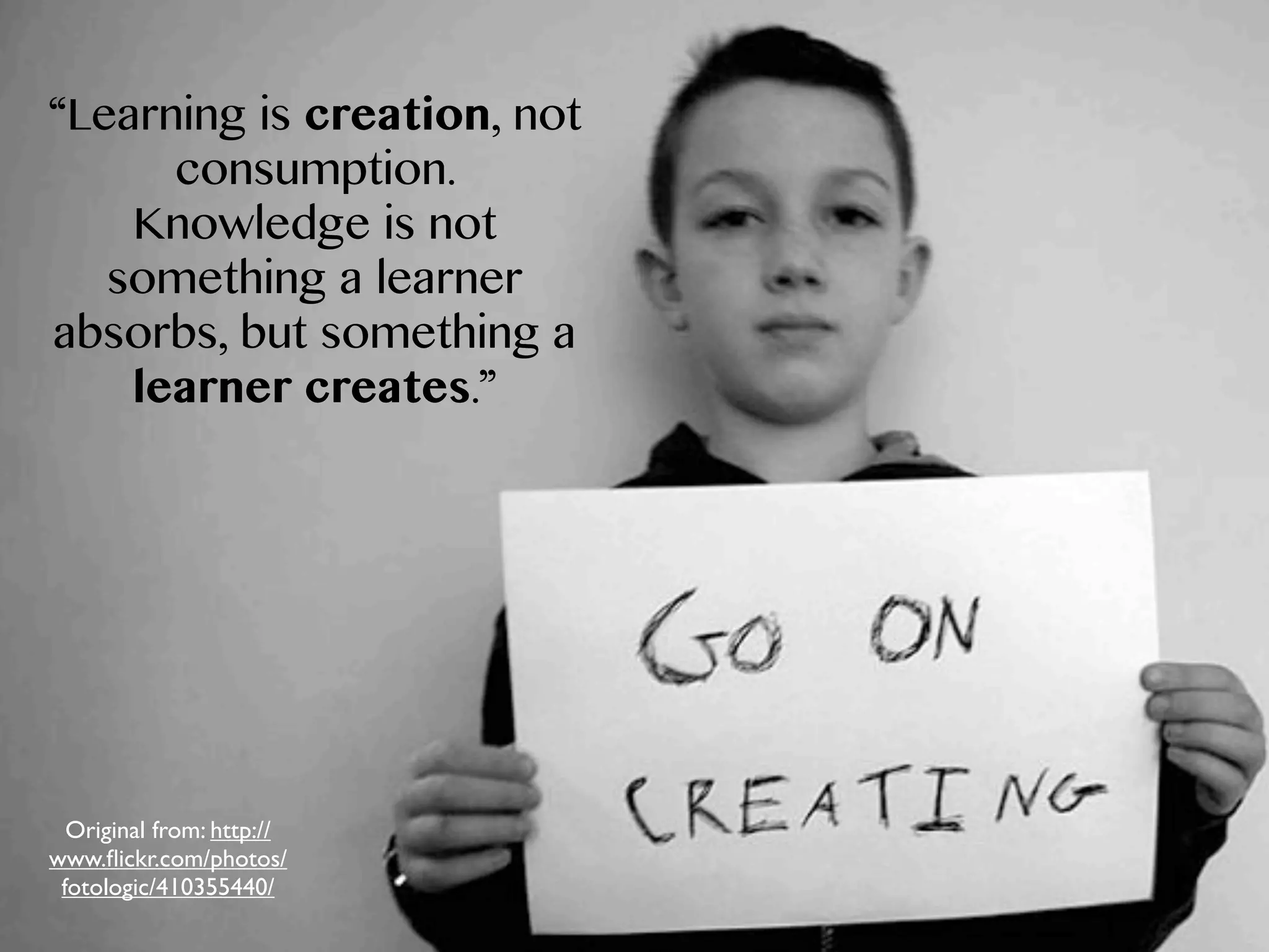 “Learning is creation, not
consumption.
Knowledge is not
something a learner
absorbs, but something a
learner creates.”

Original from: http://
www.ﬂickr.com/photos/
fotologic/410355440/

 