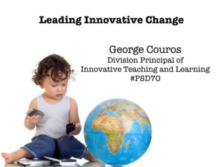 Leading Innovative Change
George Couros
Division Principal of
Innovative Teaching and Learning
#PSD70

 
