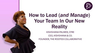 How to Lead (and Manage)
Your Team In Our New
Reality
KISHSHANA PALMER, CFRE
CEO, KISHSHANA & CO.
FOUNDER,THE ROOTED COLLABORATIVE
 