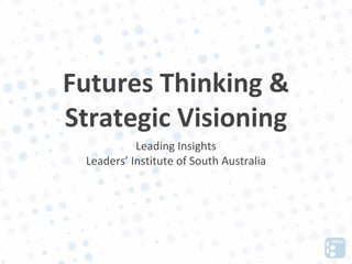 Futures Thinking &
Strategic Visioning
           Leading Insights
 Leaders’ Institute of South Australia
 