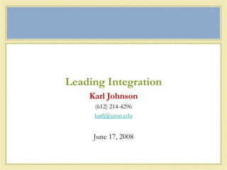 Leading Integration Karl Johnson (612) 214-4296 karlj@umn.edu June 17, 2008 