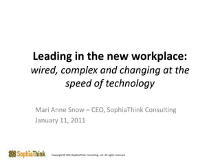Leading in the new workplace: wired, complex and changing at the speed of technology Mari Anne Snow – CEO, SophiaThink Consulting January 11, 2011 Copyright © 2011 SophiaThink Consulting, LLC. All rights reserved. 