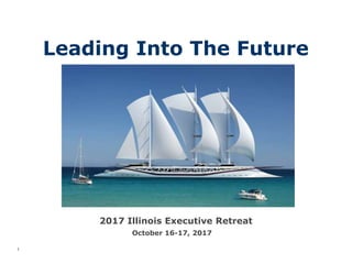 Leading Into The Future
2017 Illinois Executive Retreat
1
October 16-17, 2017
 