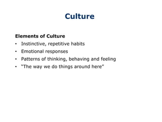 Culture
Elements of Culture
• Instinctive, repetitive habits
• Emotional responses
• Patterns of thinking, behaving and feeling
• “The way we do things around here”
 