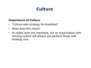 Culture
Importance of Culture
• “Culture eats strategy for breakfast”
• What does this mean?
• In reality both are important, but an organization with
winning culture will always out-perform those with
strategy only
 