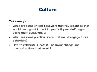 Culture
Takeaways
• What are some critical behaviors that you identified that
would have great impact in your Y if your staff began
doing them consistently?
• What are some practical steps that would engage those
behaviors?
• How to celebrate successful behavior change and
practical actions that result?
 