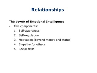 Relationships
The power of Emotional Intelligence
• Five components:
1. Self-awareness
2. Self-regulation
3. Motivation (beyond money and status)
4. Empathy for others
5. Social skills
 