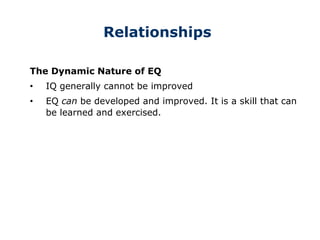 Relationships
The Dynamic Nature of EQ
• IQ generally cannot be improved
• EQ can be developed and improved. It is a skill that can
be learned and exercised.
 