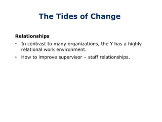 The Tides of Change
Relationships
• In contrast to many organizations, the Y has a highly
relational work environment.
• How to improve supervisor – staff relationships.
 