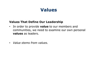 Values
Values That Define Our Leadership
• In order to provide value to our members and
communities, we need to examine our own personal
values as leaders.
• Value stems from values.
 