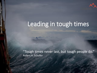 Leading in tough times
“Tough times never last, but tough people do.”
Robert H. Schuller
 