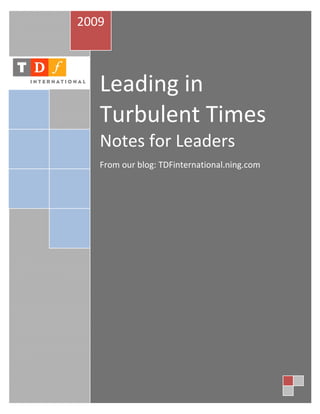 2009 

 
 


         Leading in 
      




         Turbulent Times 
         Notes for Leaders 
          
         From our blog: TDFinternational.ning.com 
          




                                                      
 