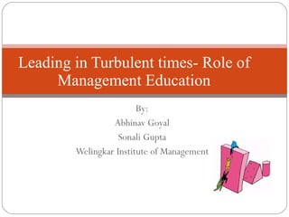 By: Abhinav Goyal Sonali Gupta Welingkar Institute of Management Leading in Turbulent times- Role of Management Education 