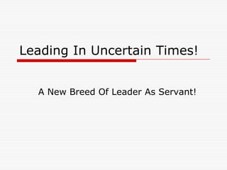Leading In Uncertain Times!


  A New Breed Of Leader As Servant!
 