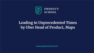 Leading in Unprecedented Times
by Uber Head of Product, Maps
www.productschool.com
 