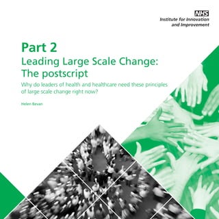 LLSC_POSTSCRIPT_SEP19:Layout 1

20/9/11

12:01

Page 1

Part 2
Leading Large Scale Change:
The postscript
Why do leaders of health and healthcare need these principles
of large scale change right now?
Helen Bevan

 