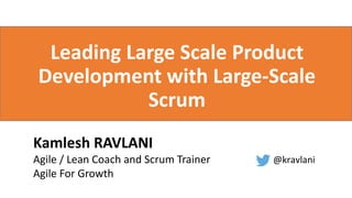 Kamlesh RAVLANI
Agile / Lean Coach and Scrum Trainer
Agile For Growth
@kravlani
Leading Large Scale Product
Development with Large-Scale
Scrum
 